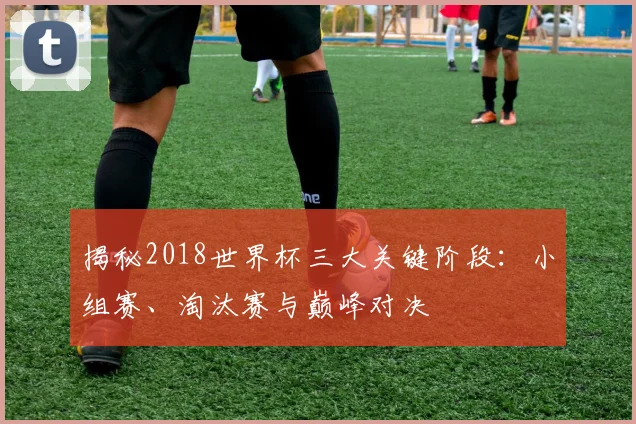 揭秘2018世界杯三大关键阶段：小组赛、淘汰赛与巅峰对决