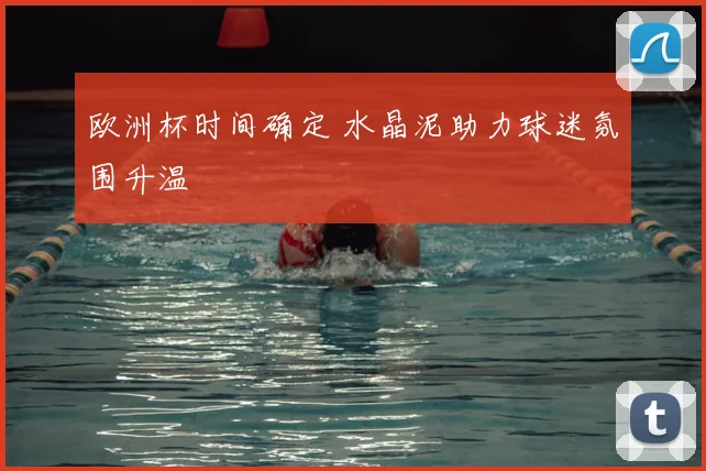 欧洲杯时间确定 水晶泥助力球迷氛围升温