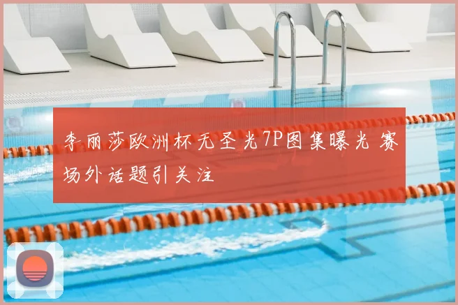 李丽莎欧洲杯无圣光7P图集曝光 赛场外话题引关注
