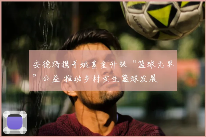 安德玛携手姚基金升级“篮球无界”公益 推动乡村女生篮球发展