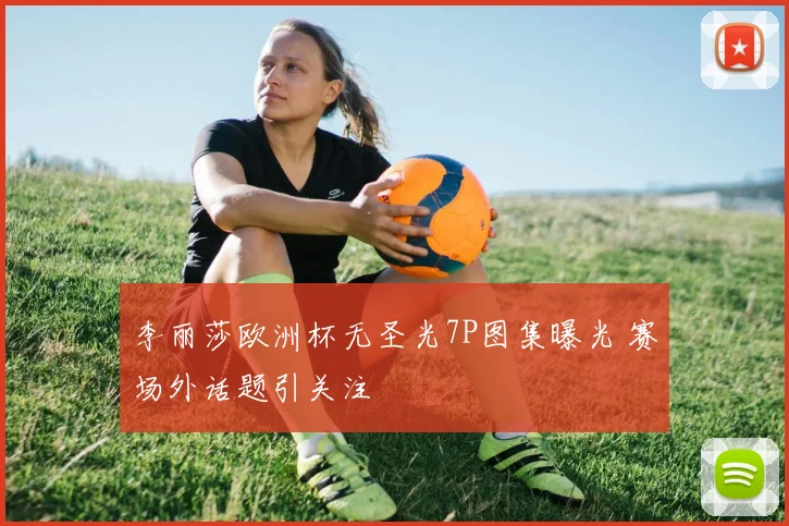 李丽莎欧洲杯无圣光7P图集曝光 赛场外话题引关注