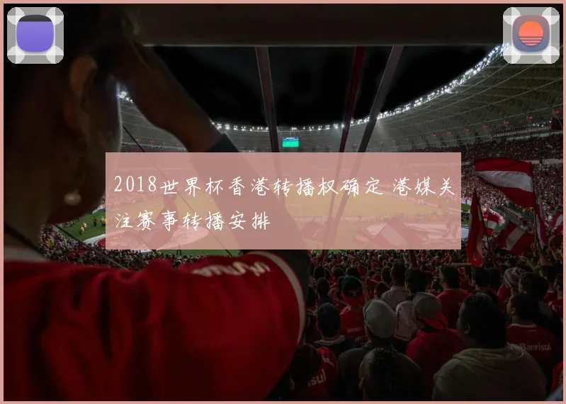 2018世界杯香港转播权确定 港媒关注赛事转播安排