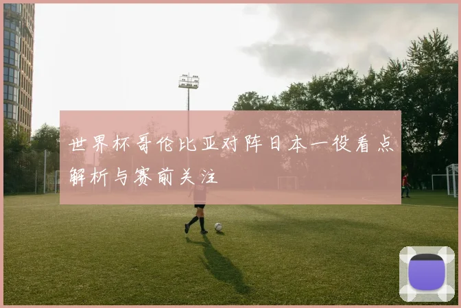 世界杯哥伦比亚对阵日本一役看点解析与赛前关注