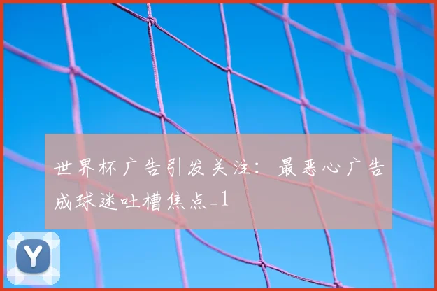 世界杯广告引发关注:最恶心广告成球迷吐槽焦点_1