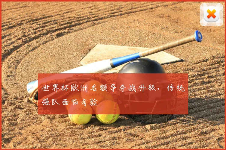 世界杯欧洲名额争夺战升级，传统强队面临考验