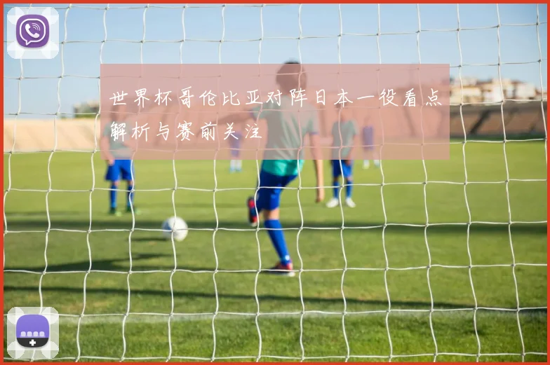 世界杯哥伦比亚对阵日本一役看点解析与赛前关注