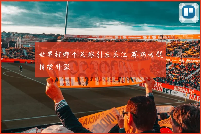 世界杯哪个足球引发关注 赛场话题持续升温