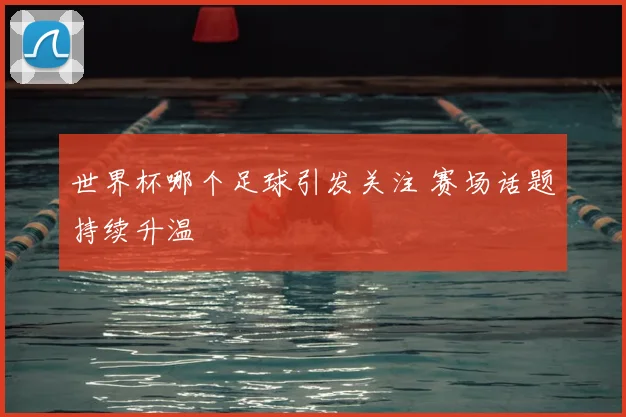 世界杯哪个足球引发关注 赛场话题持续升温