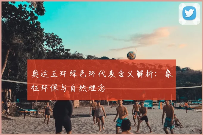 奥运五环绿色环代表含义解析：象征环保与自然理念
