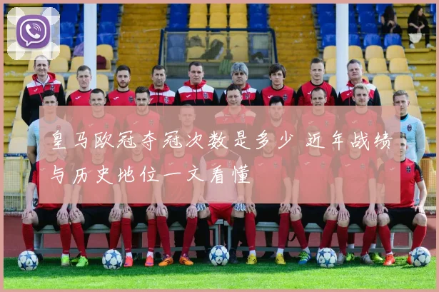 皇马欧冠夺冠次数是多少 近年战绩与历史地位一文看懂