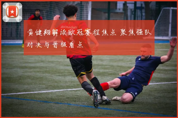 黄健翔解读欧冠赛程焦点 聚焦强队对决与晋级看点