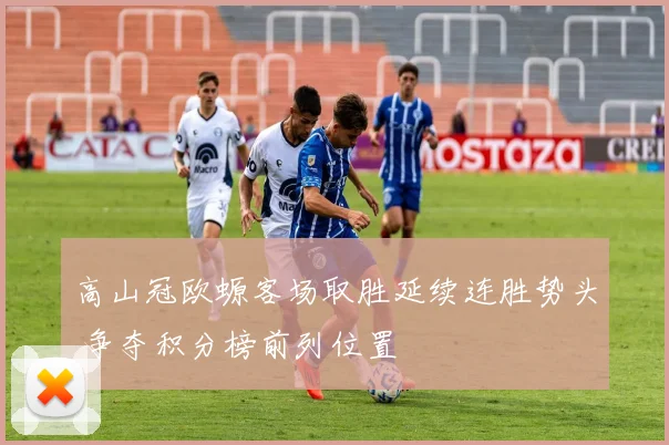 高山冠欧螈客场取胜延续连胜势头 争夺积分榜前列位置