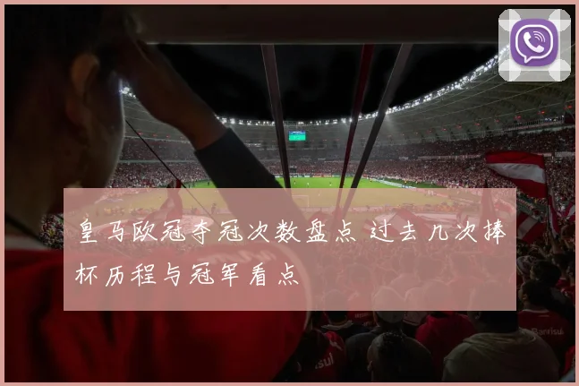 皇马欧冠夺冠次数盘点 过去几次捧杯历程与冠军看点
